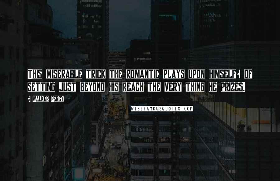 Walker Percy Quotes: This miserable trick the romantic plays upon himself: of setting just beyond his reach the very thing he prizes.