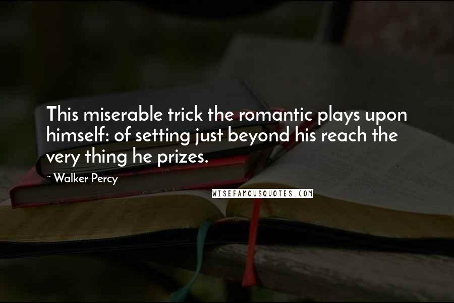 Walker Percy Quotes: This miserable trick the romantic plays upon himself: of setting just beyond his reach the very thing he prizes.