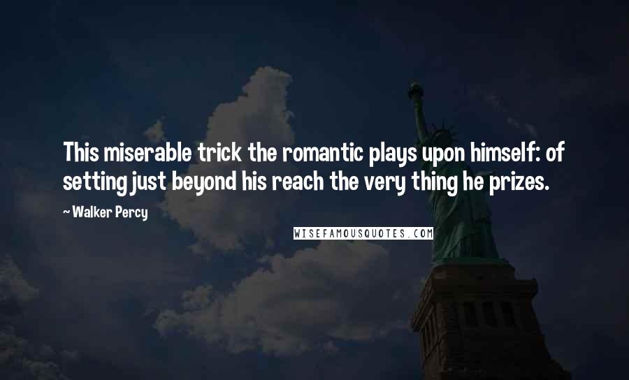 Walker Percy Quotes: This miserable trick the romantic plays upon himself: of setting just beyond his reach the very thing he prizes.