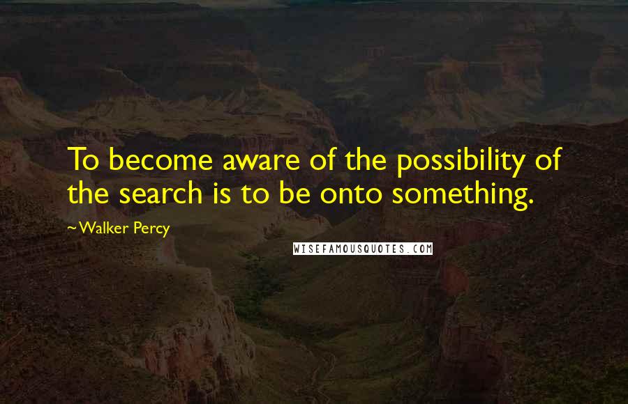 Walker Percy Quotes: To become aware of the possibility of the search is to be onto something.