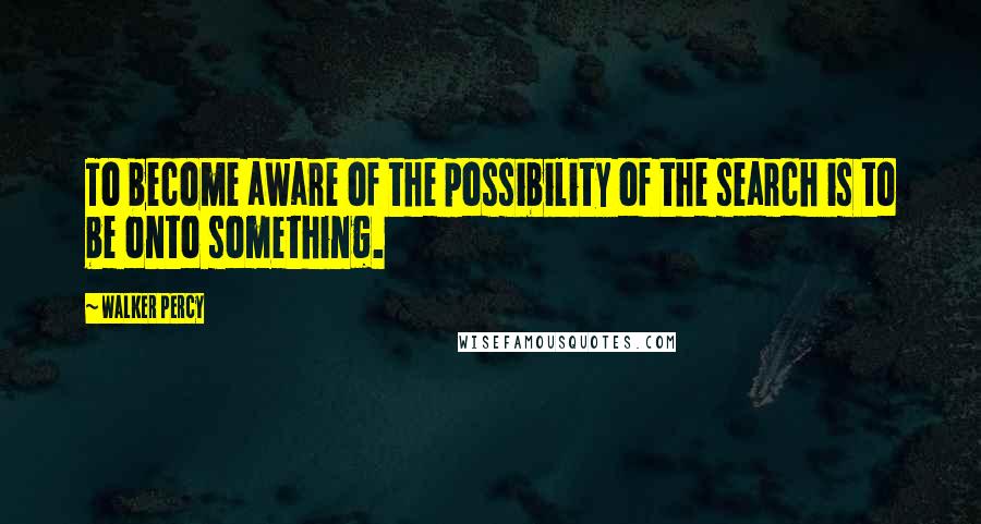 Walker Percy Quotes: To become aware of the possibility of the search is to be onto something.