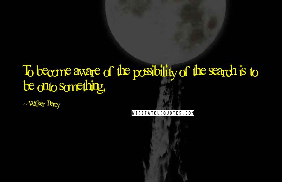 Walker Percy Quotes: To become aware of the possibility of the search is to be onto something.
