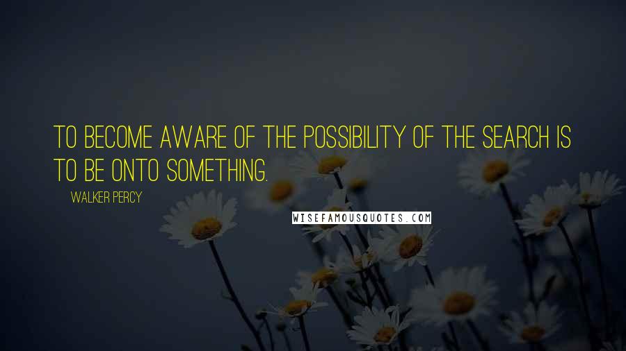 Walker Percy Quotes: To become aware of the possibility of the search is to be onto something.