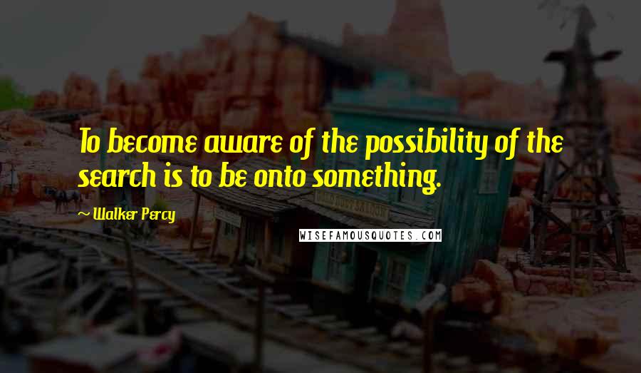 Walker Percy Quotes: To become aware of the possibility of the search is to be onto something.