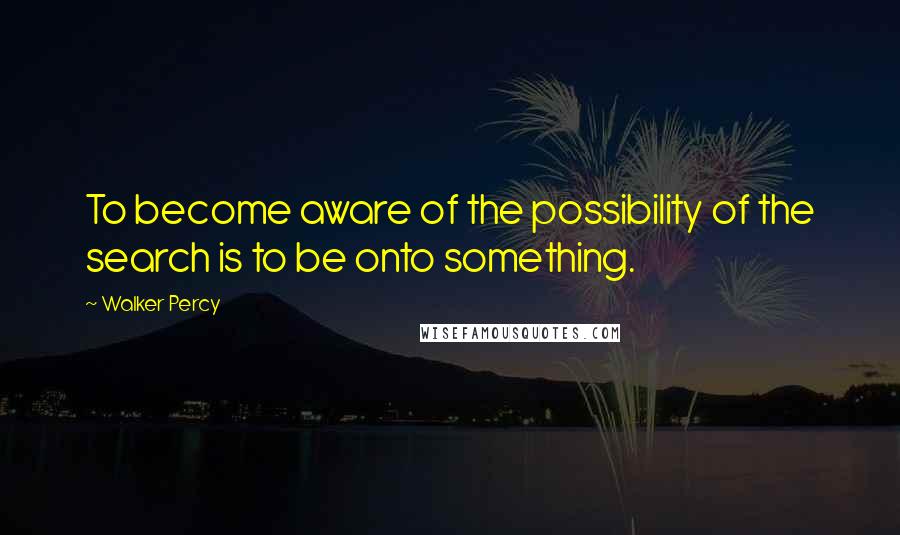 Walker Percy Quotes: To become aware of the possibility of the search is to be onto something.
