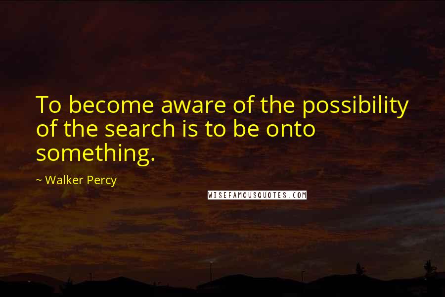 Walker Percy Quotes: To become aware of the possibility of the search is to be onto something.