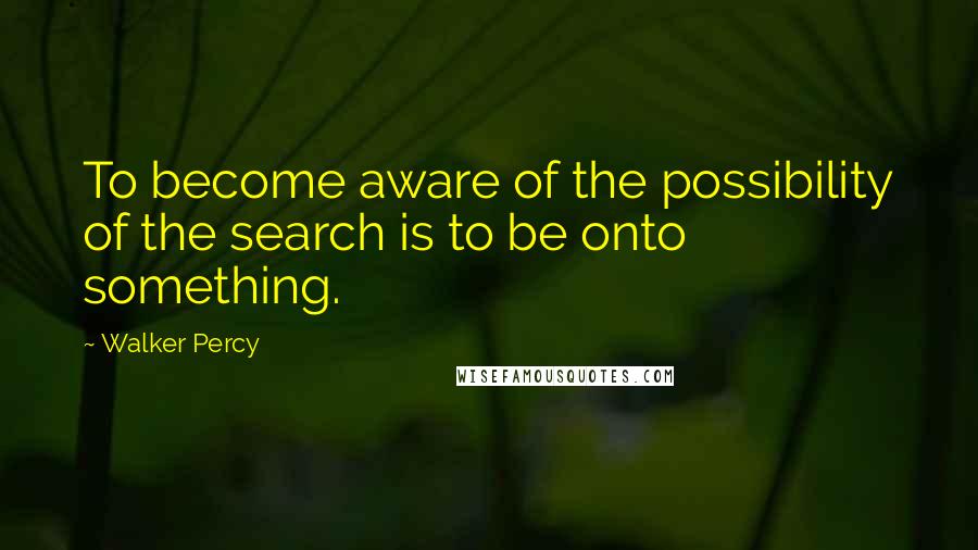 Walker Percy Quotes: To become aware of the possibility of the search is to be onto something.
