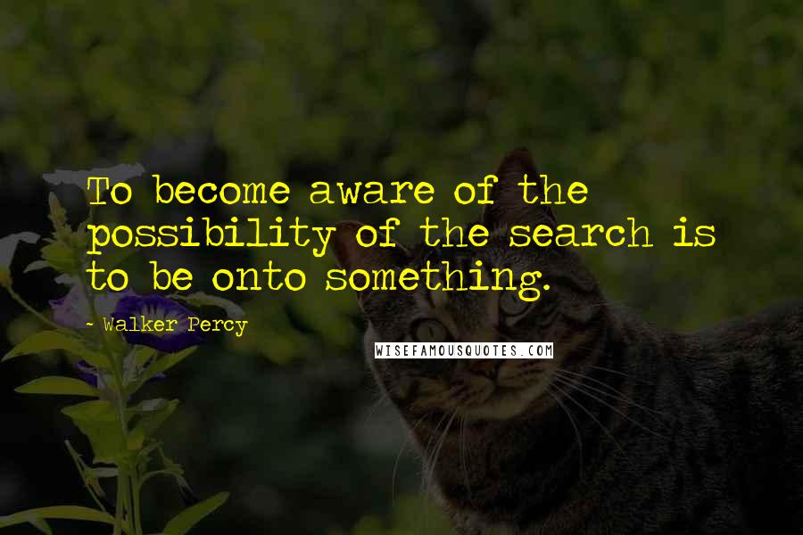 Walker Percy Quotes: To become aware of the possibility of the search is to be onto something.