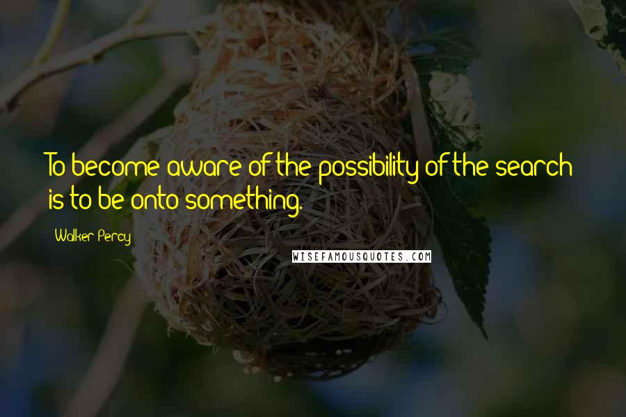Walker Percy Quotes: To become aware of the possibility of the search is to be onto something.