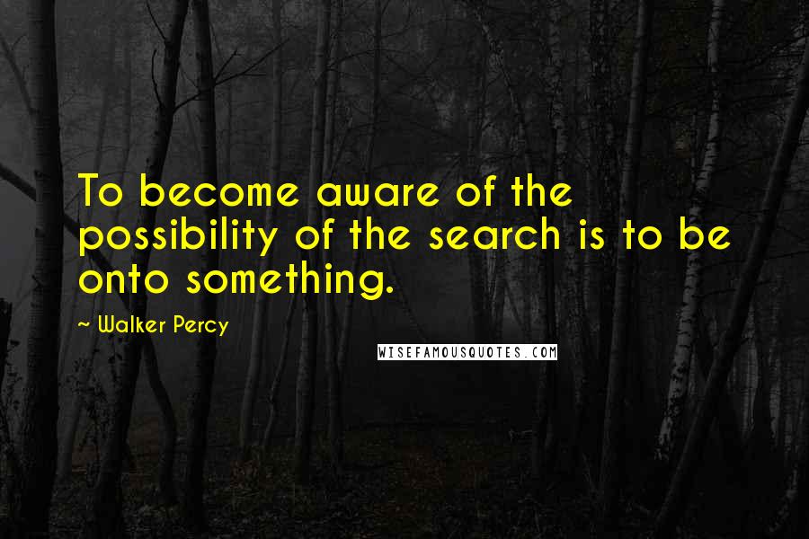Walker Percy Quotes: To become aware of the possibility of the search is to be onto something.