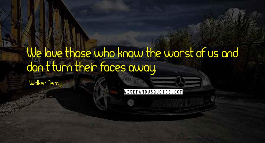 Walker Percy Quotes: We love those who know the worst of us and don't turn their faces away.