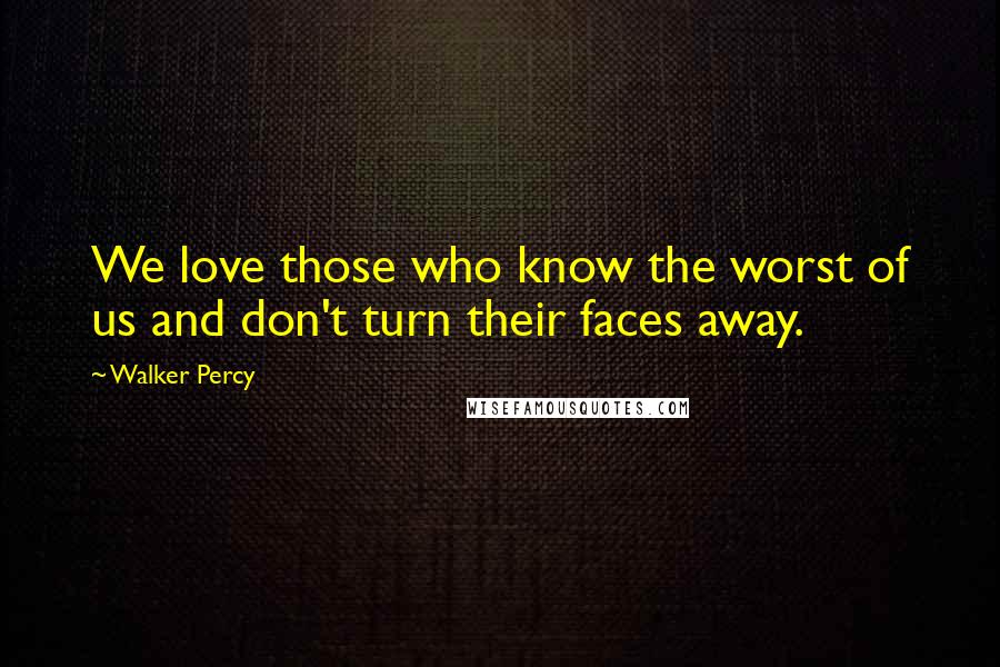 Walker Percy Quotes: We love those who know the worst of us and don't turn their faces away.