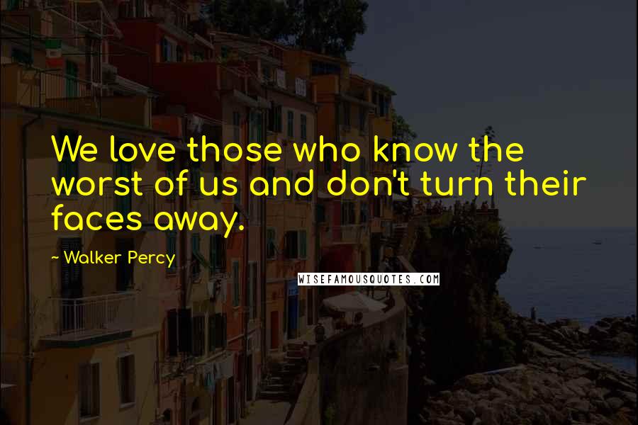 Walker Percy Quotes: We love those who know the worst of us and don't turn their faces away.