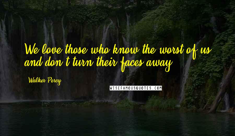 Walker Percy Quotes: We love those who know the worst of us and don't turn their faces away.