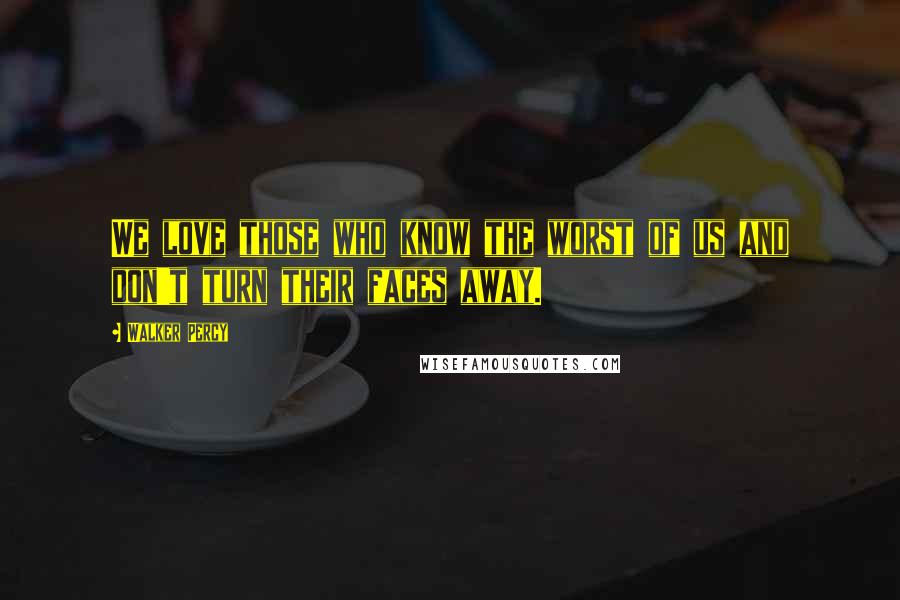 Walker Percy Quotes: We love those who know the worst of us and don't turn their faces away.