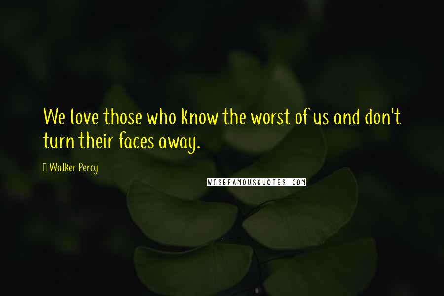 Walker Percy Quotes: We love those who know the worst of us and don't turn their faces away.