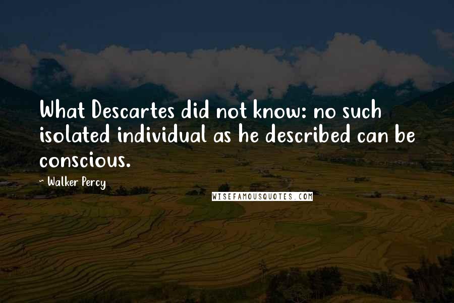 Walker Percy Quotes: What Descartes did not know: no such isolated individual as he described can be conscious.