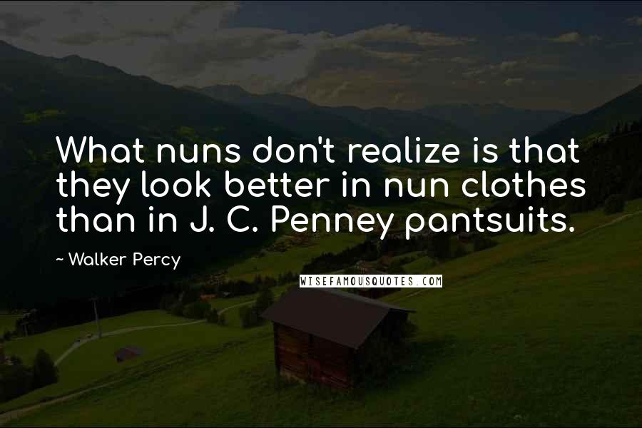 Walker Percy Quotes: What nuns don't realize is that they look better in nun clothes than in J. C. Penney pantsuits.