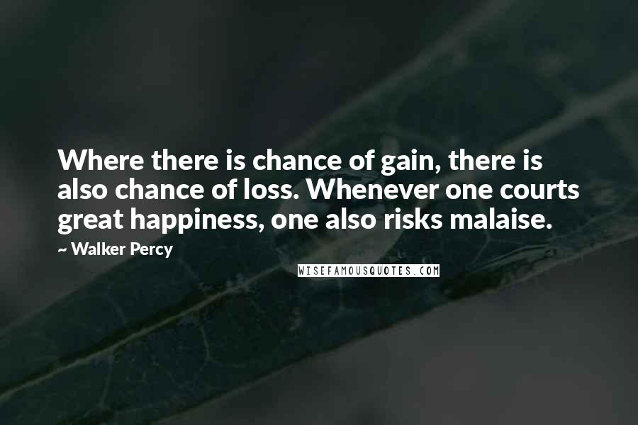 Walker Percy Quotes: Where there is chance of gain, there is also chance of loss. Whenever one courts great happiness, one also risks malaise.