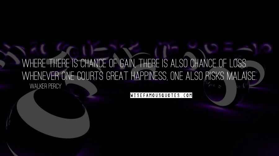 Walker Percy Quotes: Where there is chance of gain, there is also chance of loss. Whenever one courts great happiness, one also risks malaise.