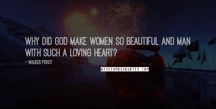 Walker Percy Quotes: Why did God make women so beautiful and man with such a loving heart?