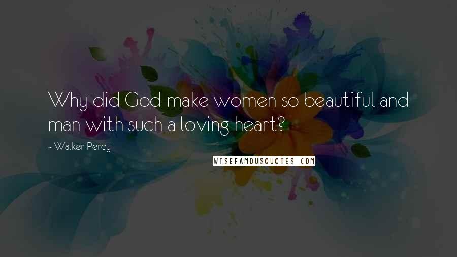 Walker Percy Quotes: Why did God make women so beautiful and man with such a loving heart?