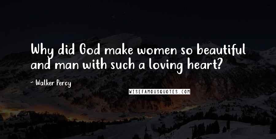 Walker Percy Quotes: Why did God make women so beautiful and man with such a loving heart?