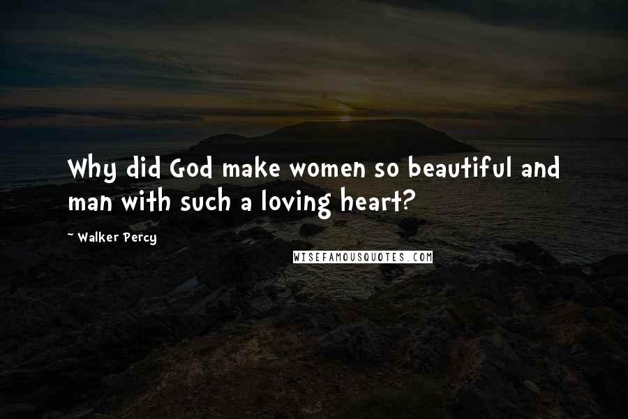 Walker Percy Quotes: Why did God make women so beautiful and man with such a loving heart?