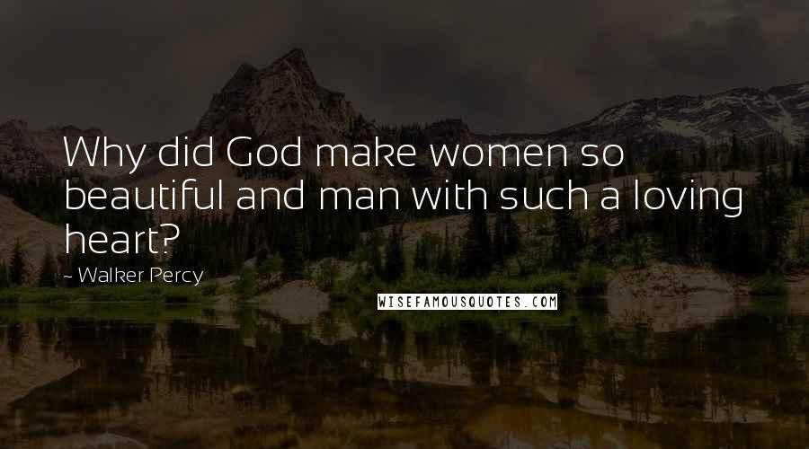 Walker Percy Quotes: Why did God make women so beautiful and man with such a loving heart?