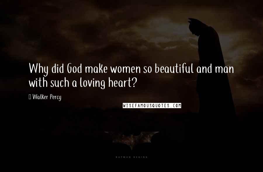 Walker Percy Quotes: Why did God make women so beautiful and man with such a loving heart?