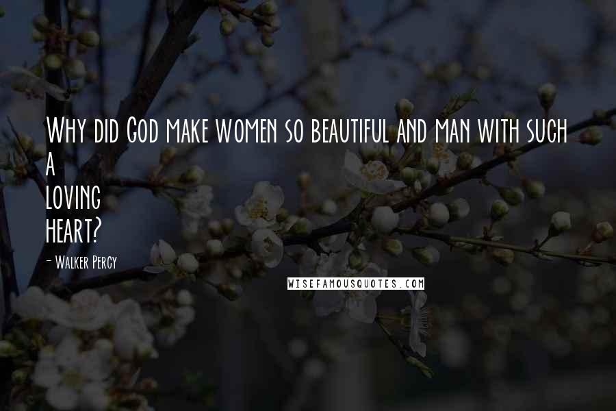 Walker Percy Quotes: Why did God make women so beautiful and man with such a loving heart?
