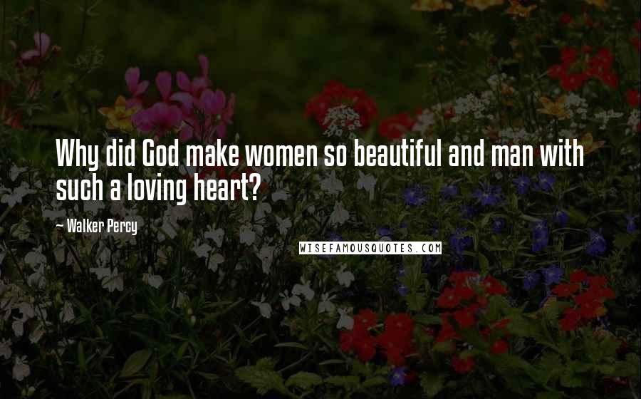 Walker Percy Quotes: Why did God make women so beautiful and man with such a loving heart?