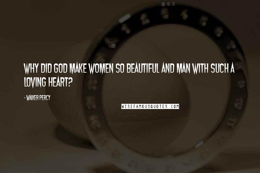 Walker Percy Quotes: Why did God make women so beautiful and man with such a loving heart?