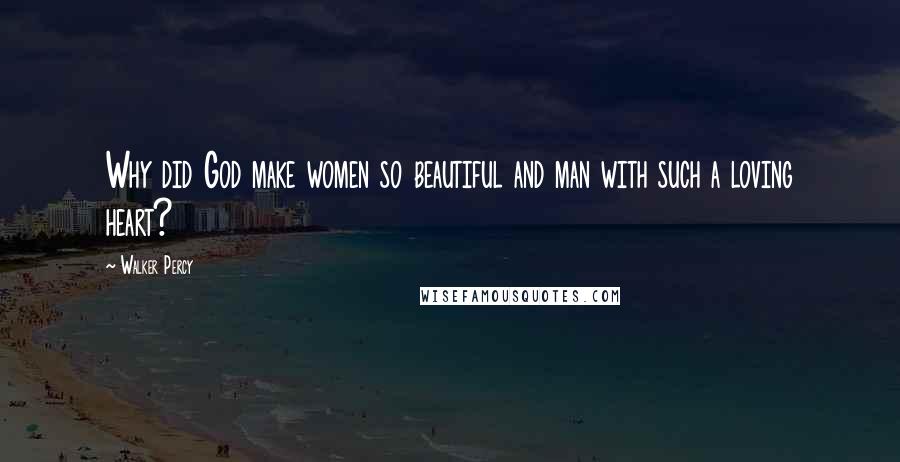 Walker Percy Quotes: Why did God make women so beautiful and man with such a loving heart?