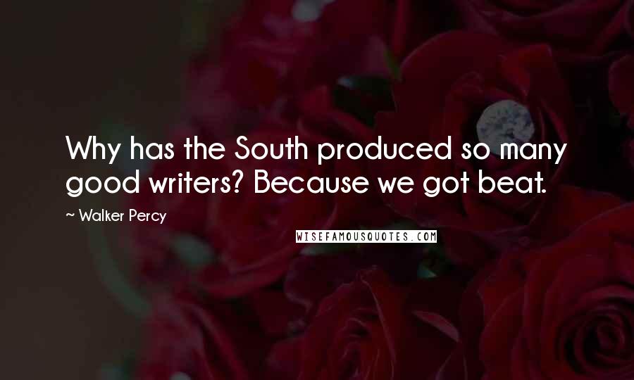 Walker Percy Quotes: Why has the South produced so many good writers? Because we got beat.