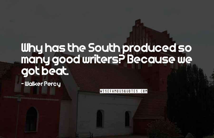 Walker Percy Quotes: Why has the South produced so many good writers? Because we got beat.