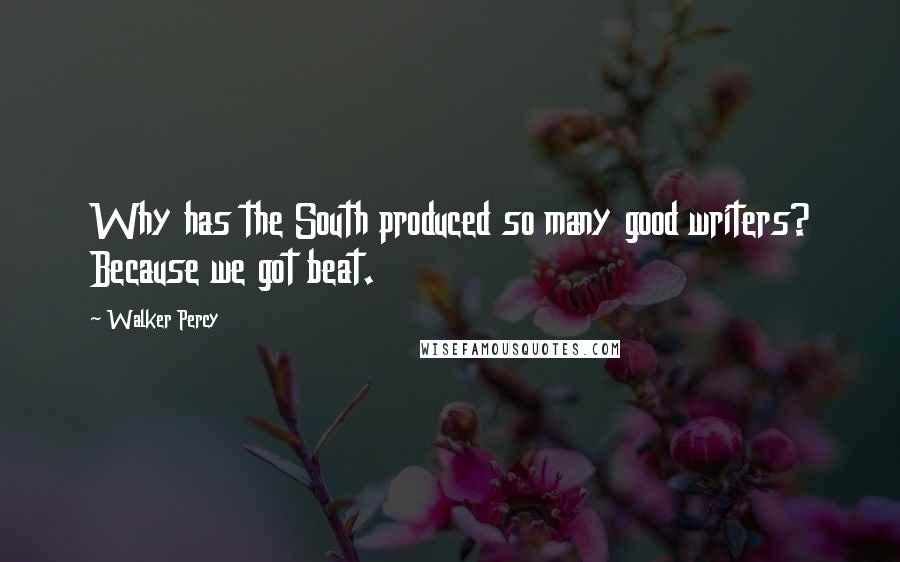 Walker Percy Quotes: Why has the South produced so many good writers? Because we got beat.