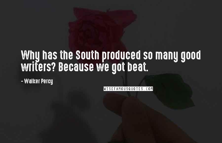 Walker Percy Quotes: Why has the South produced so many good writers? Because we got beat.