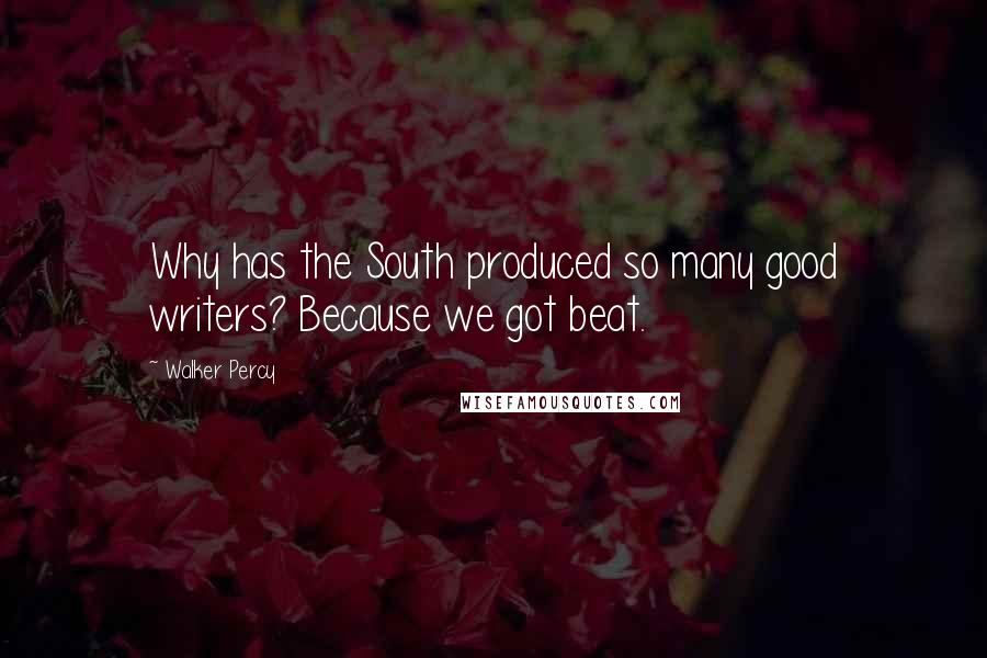 Walker Percy Quotes: Why has the South produced so many good writers? Because we got beat.