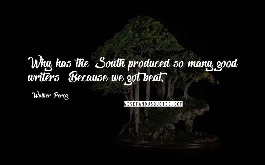 Walker Percy Quotes: Why has the South produced so many good writers? Because we got beat.