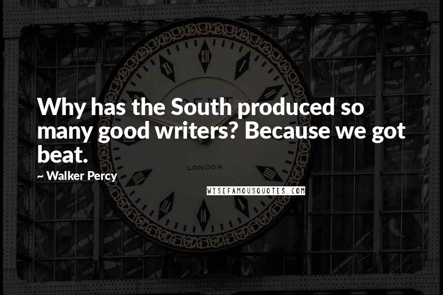 Walker Percy Quotes: Why has the South produced so many good writers? Because we got beat.