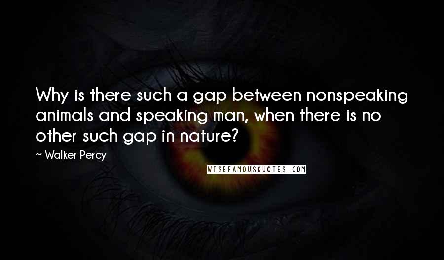 Walker Percy Quotes: Why is there such a gap between nonspeaking animals and speaking man, when there is no other such gap in nature?