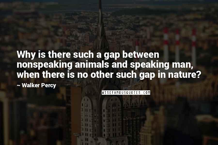 Walker Percy Quotes: Why is there such a gap between nonspeaking animals and speaking man, when there is no other such gap in nature?