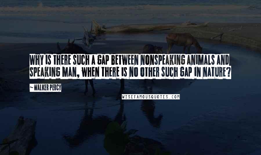 Walker Percy Quotes: Why is there such a gap between nonspeaking animals and speaking man, when there is no other such gap in nature?