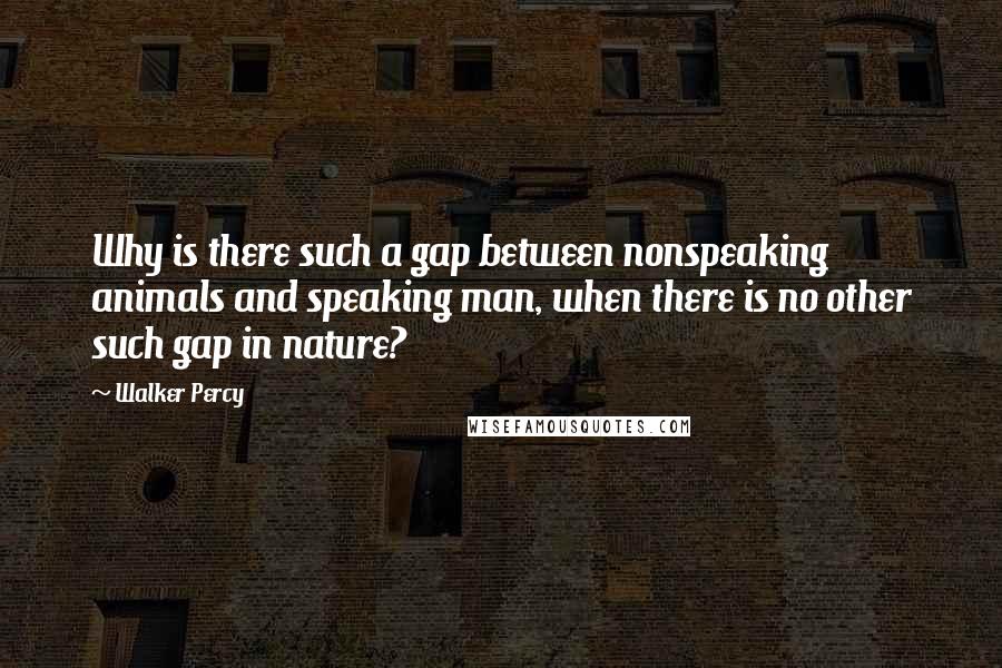 Walker Percy Quotes: Why is there such a gap between nonspeaking animals and speaking man, when there is no other such gap in nature?