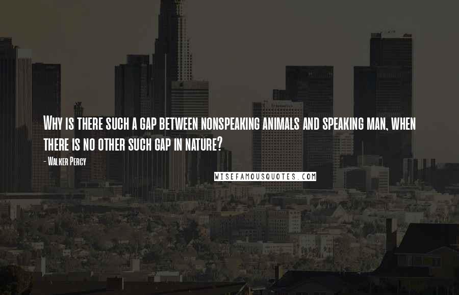 Walker Percy Quotes: Why is there such a gap between nonspeaking animals and speaking man, when there is no other such gap in nature?