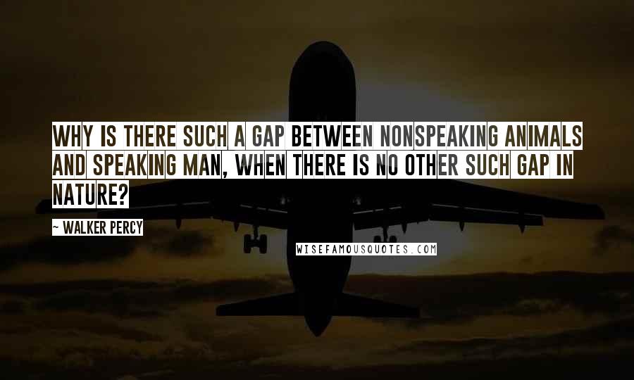 Walker Percy Quotes: Why is there such a gap between nonspeaking animals and speaking man, when there is no other such gap in nature?