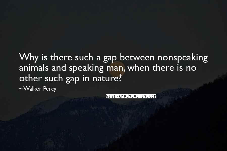 Walker Percy Quotes: Why is there such a gap between nonspeaking animals and speaking man, when there is no other such gap in nature?