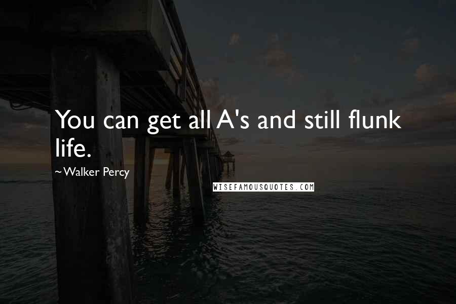Walker Percy Quotes: You can get all A's and still flunk life.