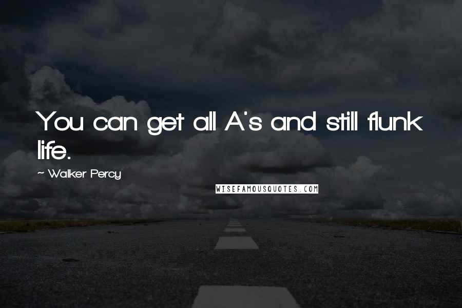 Walker Percy Quotes: You can get all A's and still flunk life.